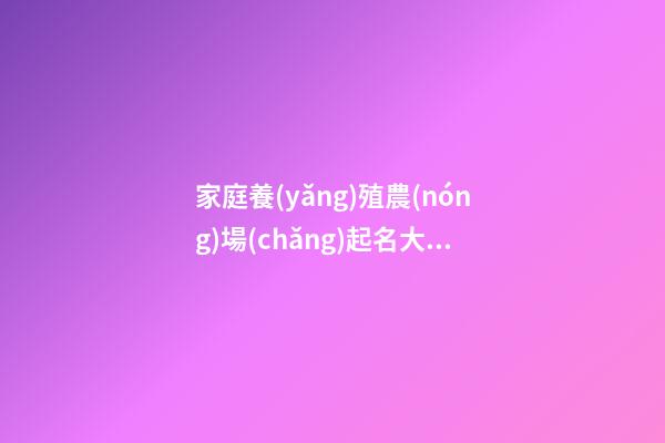 家庭養(yǎng)殖農(nóng)場(chǎng)起名大全 洋氣好聽企業(yè)名字,起名之家